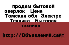 продам бытовой оверлок › Цена ­ 15 000 - Томская обл. Электро-Техника » Бытовая техника   